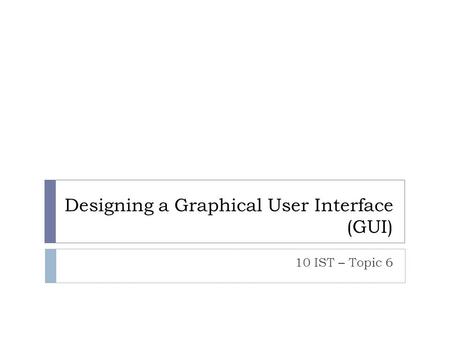 Designing a Graphical User Interface (GUI) 10 IST – Topic 6.