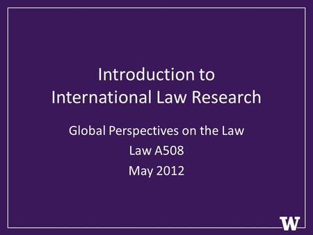 Introduction to International Law Research Global Perspectives on the Law Law A508 May 2012.