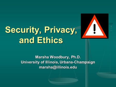 Security, Privacy, and Ethics Marsha Woodbury, Ph.D. University of Illinois, Urbana-Champaign