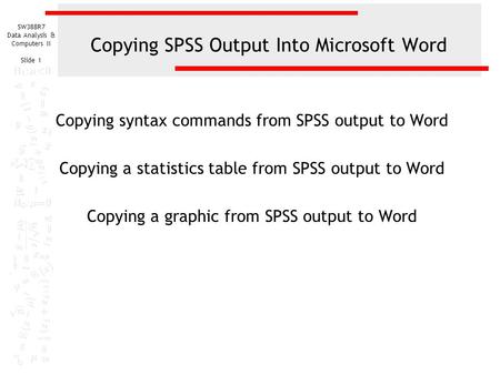 SW388R7 Data Analysis & Computers II Slide 1 Copying SPSS Output Into Microsoft Word Copying syntax commands from SPSS output to Word Copying a statistics.