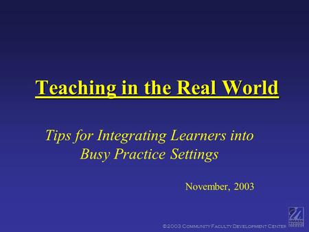©2003 Community Faculty Development Center Teaching in the Real World Tips for Integrating Learners into Busy Practice Settings November, 2003.