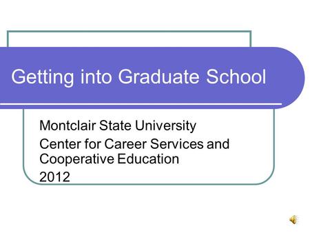Getting into Graduate School Montclair State University Center for Career Services and Cooperative Education 2012.