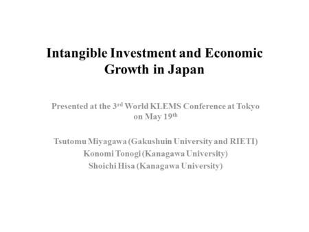 Intangible Investment and Economic Growth in Japan Presented at the 3 rd World KLEMS Conference at Tokyo on May 19 th Tsutomu Miyagawa (Gakushuin University.
