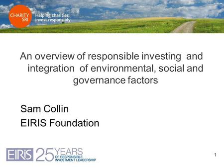 1 An overview of responsible investing and integration of environmental, social and governance factors Sam Collin EIRIS Foundation.