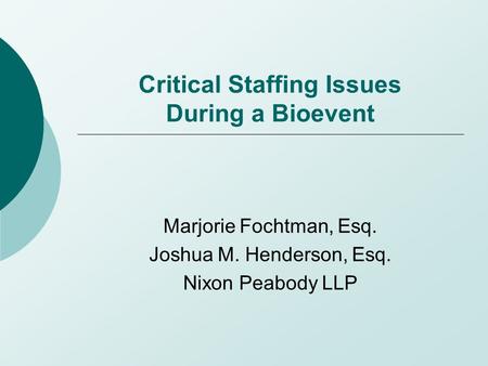 Critical Staffing Issues During a Bioevent Marjorie Fochtman, Esq. Joshua M. Henderson, Esq. Nixon Peabody LLP.