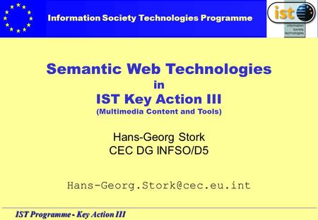 IST Programme - Key Action III Semantic Web Technologies in IST Key Action III (Multimedia Content and Tools) Hans-Georg Stork CEC DG INFSO/D5