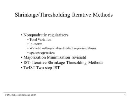 IPIM, IST, José Bioucas, 2007 1 Shrinkage/Thresholding Iterative Methods Nonquadratic regularizers Total Variation lp- norm Wavelet orthogonal/redundant.