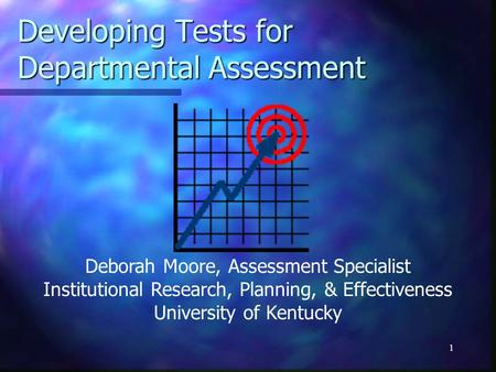 1 Developing Tests for Departmental Assessment Deborah Moore, Assessment Specialist Institutional Research, Planning, & Effectiveness University of Kentucky.