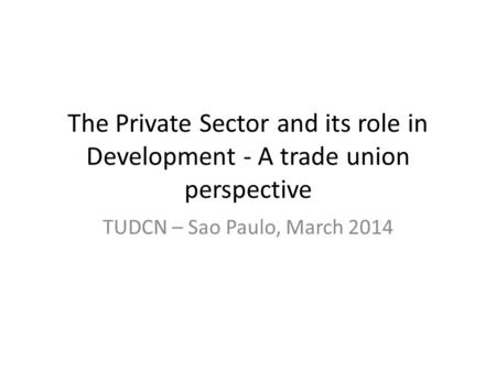 The Private Sector and its role in Development - A trade union perspective TUDCN – Sao Paulo, March 2014.