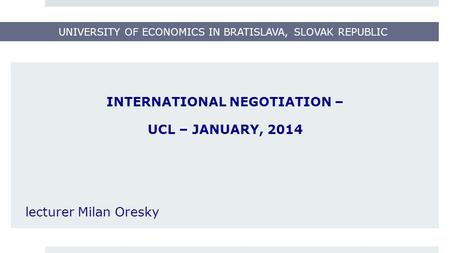 UNIVERSITY OF ECONOMICS IN BRATISLAVA, SLOVAK REPUBLIC INTERNATIONAL NEGOTIATION – UCL – JANUARY, 2014 lecturer Milan Oresky.