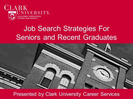 Job Search Strategies For Seniors and Recent Graduates Presented by Clark University Career Services.
