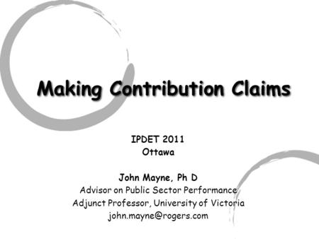Making Contribution Claims IPDET 2011 Ottawa John Mayne, Ph D Advisor on Public Sector Performance Adjunct Professor, University of Victoria