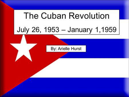 The Cuban Revolution July 26, 1953 – January 1,1959 By: Arielle Hurst.