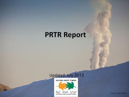 PRTR Report Photo: Pini Hemo Updated: July 2013. Israeli Pollutant Release and Register and Transfer (PRTR) 2012 The Law requires report on emission and.