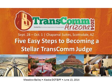Sept. 28 – Oct. 1 | Chaparral Suites, Scottsdale, AZ Five Easy Steps to Becoming a Stellar TransComm Judge Meadow Bailey Alaska DOT&PF June 13, 2014.