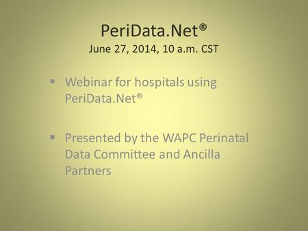 PeriData.Net® June 27, 2014, 10 a.m. CST  Webinar for hospitals using PeriData.Net®  Presented by the WAPC Perinatal Data Committee and Ancilla Partners.