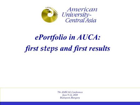7th AMICAL Conference June 9-12, 2010 Budapest, Hungary ePortfolio in AUCA: first steps and first results.