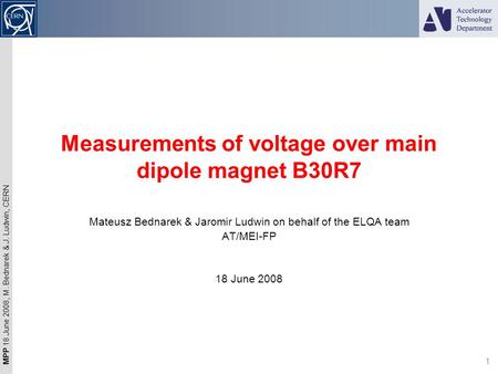 MPP 18 June 2008, M. Bednarek & J. Ludwin, CERN 1 Measurements of voltage over main dipole magnet B30R7 Mateusz Bednarek & Jaromir Ludwin on behalf of.