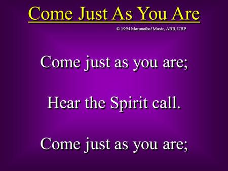 Come Just As You Are © 1994 Maranatha! Music, ARR, UBP Come just as you are; Hear the Spirit call. Come just as you are; Hear the Spirit call. Come just.