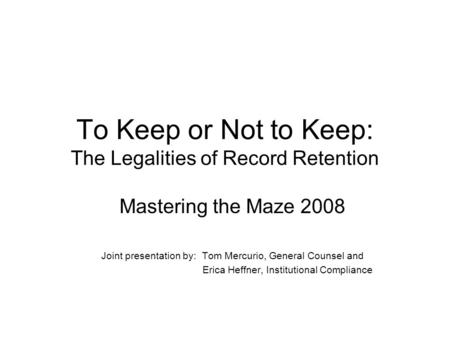 To Keep or Not to Keep: The Legalities of Record Retention Mastering the Maze 2008 Joint presentation by: Tom Mercurio, General Counsel and Erica Heffner,