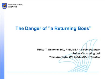VANTAAN KAUPUNKI VANDA STAD The Danger of ”a Returning Boss” Mikko T. Nenonen MD, PhD, MBA - Talent Partners Public Consulting Ltd Timo Aronkytö MD, MBA–