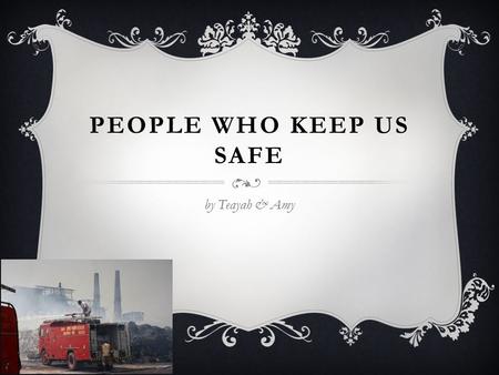 PEOPLE WHO KEEP US SAFE by Teayah & Amy. Firefighters save people’s life's. They also rescue cats, Dogs and other pets. They stop fires in houses.