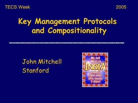 Key Management Protocols and Compositionality John Mitchell Stanford TECS Week2005.