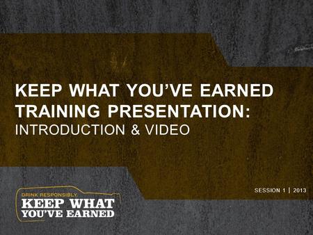 KEEP WHAT YOU’VE EARNED TRAINING PRESENTATION: INTRODUCTION & VIDEO SESSION 1 │ 2013.