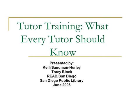 Tutor Training: What Every Tutor Should Know Presented by: Kelli Sandman-Hurley Tracy Block READ/San Diego San Diego Public Library June 2006.