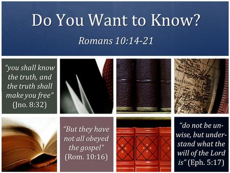 Do You Want to Know? Romans 10:14-21 “you shall know the truth, and the truth shall make you free” (Jno. 8:32) “do not be un- wise, but under- stand what.