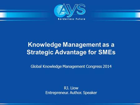 Knowledge Management as a Strategic Advantage for SMEs Global Knowledge Management Congress 2014 RJ. Liow Entrepreneur. Author. Speaker.
