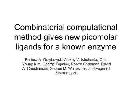 Combinatorial computational method gives new picomolar ligands for a known enzyme Bartosz A. Grzybowski, Alexey V. Ishchenko, Chu- Young Kim, George Topalov,