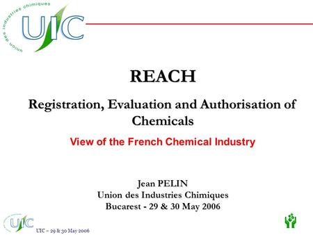 UIC – 29 & 30 May 2006 REACH Registration, Evaluation and Authorisation of Chemicals View of the French Chemical Industry Jean PELIN Union des Industries.
