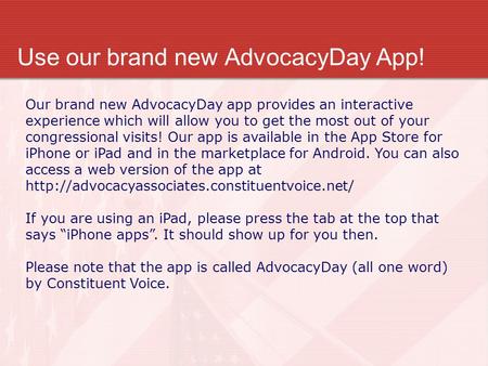 Use our brand new AdvocacyDay App! Our brand new AdvocacyDay app provides an interactive experience which will allow you to get the most out of your congressional.