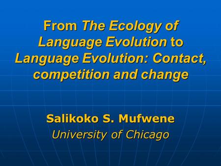 From The Ecology of Language Evolution to Language Evolution: Contact, competition and change Salikoko S. Mufwene University of Chicago.