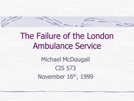 The Failure of the London Ambulance Service Michael McDougall CIS 573 November 16 th, 1999.