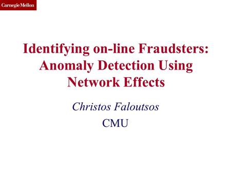 CMU SCS Identifying on-line Fraudsters: Anomaly Detection Using Network Effects Christos Faloutsos CMU.