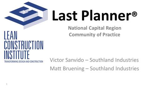 Last Planner ® National Capital Region Community of Practice Victor Sanvido – Southland Industries Matt Bruening – Southland Industries 1.