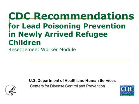 CDC Recommendations for Lead Poisoning Prevention in Newly Arrived Refugee Children Resettlement Worker Module U.S. Department of Health and Human Services.
