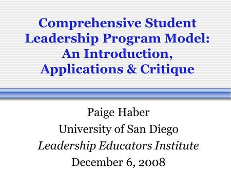 Comprehensive Student Leadership Program Model: An Introduction, Applications & Critique Paige Haber University of San Diego Leadership Educators Institute.