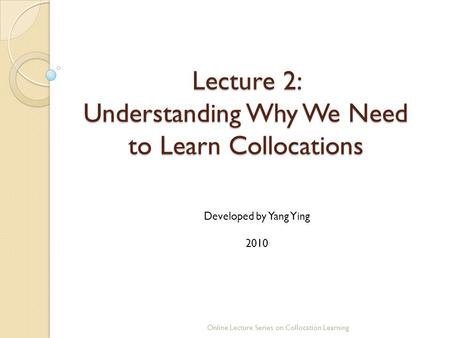 Lecture 2: Understanding Why We Need to Learn Collocations Online Lecture Series on Collocation Learning Developed by Yang Ying 2010.