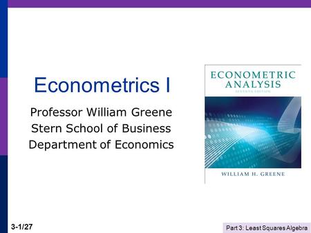 Part 3: Least Squares Algebra 3-1/27 Econometrics I Professor William Greene Stern School of Business Department of Economics.