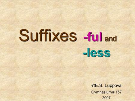 Suffixes -ful and -less ©E.S. Luppova Gymnasium # 157 2007.