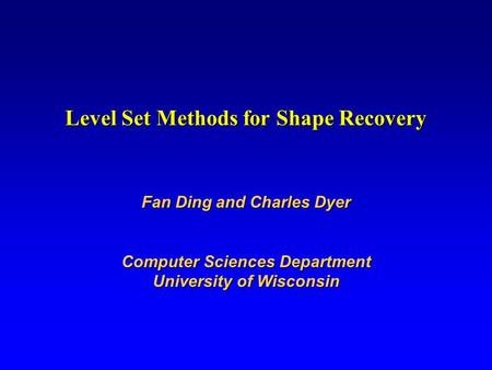 Level Set Methods for Shape Recovery Fan Ding and Charles Dyer Computer Sciences Department University of Wisconsin.
