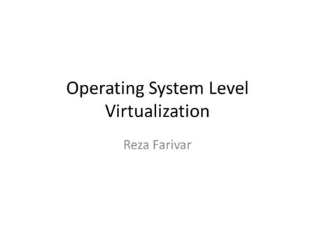 Operating System Level Virtualization Reza Farivar.