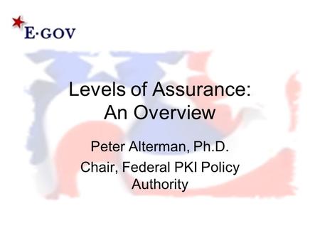 Levels of Assurance: An Overview Peter Alterman, Ph.D. Chair, Federal PKI Policy Authority.