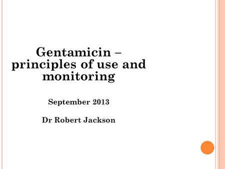 Gentamicin – principles of use and monitoring September 2013 Dr Robert Jackson.