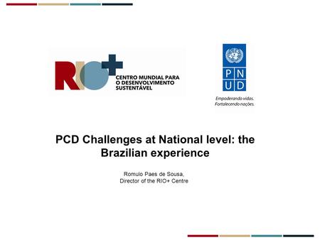 PCD Challenges at National level: the Brazilian experience Romulo Paes de Sousa, Director of the RIO+ Centre.