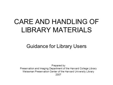 CARE AND HANDLING OF LIBRARY MATERIALS Guidance for Library Users Prepared by Preservation and Imaging Department of the Harvard College Library Weissman.