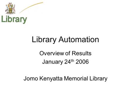 Library Automation Overview of Results January 24 th 2006 Jomo Kenyatta Memorial Library.